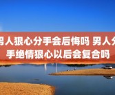 男人狠心分手会后悔吗 男人分手绝情狠心以后会复合吗