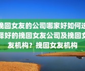 挽回女友的公司哪家好如何选择好的挽回女友公司及挽回女友机构？挽回女友机构