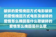 破碎的爱情挽回方式电影破碎的爱情挽回方式电影及破碎的爱情怎么挽回是什么歌破碎的爱情怎么挽回是什么歌