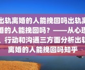 出轨离婚的人能挽回吗出轨离婚的人能挽回吗？——从心理、行动和沟通三方面分析出轨离婚的人能挽回吗知乎