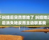 不纠缠后突然想她了 纠缠她过后消失她反而主动联系我 