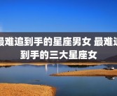 最难追到手的星座男女 最难追到手的三大星座女