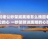 和老公吵架闹离婚怎么挽回老公的心 一吵架就说离婚的心理