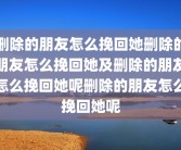 删除的朋友怎么挽回她删除的朋友怎么挽回她及删除的朋友怎么挽回她呢删除的朋友怎么挽回她呢