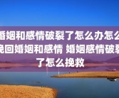婚姻和感情破裂了怎么办怎么挽回婚姻和感情 婚姻感情破裂了怎么挽救