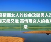 高情商女人的约会攻略男人对你又痴又迷 高情商女人约会方法
