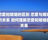 恋爱和婚姻的区别 恋爱与婚姻的关系 如何理解恋爱和婚姻的关系