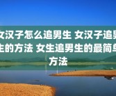 女汉子怎么追男生 女汉子追男生的方法 女生追男生的最简单方法