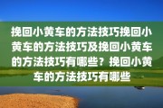 挽回小黄车的方法技巧挽回小黄车的方法技巧及挽回小黄车的方法技巧有哪些？挽回小黄车的方法技巧有哪些