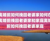 离婚前如何挽回老婆家如何在离婚前挽回老婆家和家庭离婚前如何挽回老婆家庭