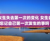 女生失去第一次的变化 女生会忘记自己第一次发生的事吗 