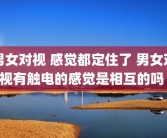 男女对视 感觉都定住了 男女对视有触电的感觉是相互的吗 