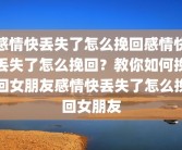 感情快丢失了怎么挽回感情快丢失了怎么挽回？教你如何挽回女朋友感情快丢失了怎么挽回女朋友