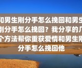 和男生刚分手怎么挽回和男生刚分手怎么挽回？我分享的几个方法帮你重获爱情和男生刚分手怎么挽回他