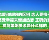 恋爱和婚姻的区别 恋人要擅于感受幸福来增加热恋 正确的恋爱与婚姻关系是什么样的