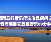 运用五行音乐疗法治理疾病 五音疗疾调养五脏音乐60分钟