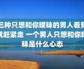 三种只想和你暧昧的男人看穿就赶紧走 一个男人只想和你暧昧是什么心态