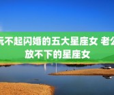 玩不起闪婚的五大星座女 老公放不下的星座女