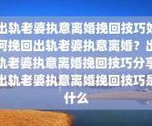 出轨老婆执意离婚挽回技巧如何挽回出轨老婆执意离婚？出轨老婆执意离婚挽回技巧分享出轨老婆执意离婚挽回技巧是什么