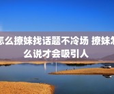 怎么撩妹找话题不冷场 撩妹怎么说才会吸引人 