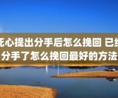 死心提出分手后怎么挽回 已经分手了怎么挽回最好的方法