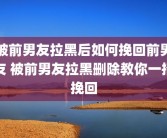 被前男友拉黑后如何挽回前男友 被前男友拉黑删除教你一招挽回