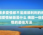 很多爱情都不是顺顺利利的挽回爱情秘籍是什么 挽回一份爱情的最佳方法