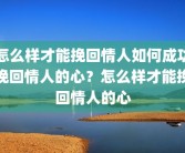 怎么样才能挽回情人如何成功挽回情人的心？怎么样才能挽回情人的心