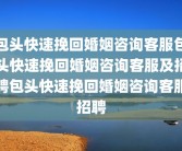 包头快速挽回婚姻咨询客服包头快速挽回婚姻咨询客服及招聘包头快速挽回婚姻咨询客服招聘