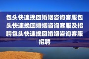 包头快速挽回婚姻咨询客服包头快速挽回婚姻咨询客服及招聘包头快速挽回婚姻咨询客服招聘