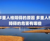 多重人格障碍的原因 多重人格障碍的危害有哪些