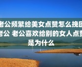 老公频繁给美女点赞怎么挽回老公 老公喜欢给别的女人点赞是为什么