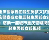 重庆警察挽回轻生男孩女孩重庆警察成功挽回轻生男孩女孩：感动一座城市重庆警察挽回轻生男孩女孩视频