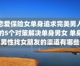 恋爱保险女单身追求完美男人的5个对策解决单身男女 单身男性找女朋友的渠道有哪些