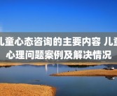儿童心态咨询的主要内容 儿童心理问题案例及解决情况