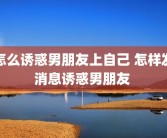 怎么诱惑男朋友上自己 怎样发消息诱惑男朋友 