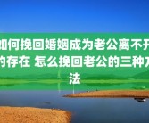 如何挽回婚姻成为老公离不开的存在 怎么挽回老公的三种方法
