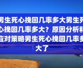 男生死心挽回几率多大男生死心挽回几率多大？原因分析和应对策略男生死心挽回几率多大了
