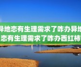 异地恋有生理需求了咋办异地恋有生理需求了咋办西红柿