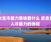 女生冷暴力意味着什么 反击女人冷暴力的绝招 