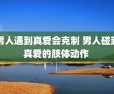 男人遇到真爱会克制 男人碰到真爱的肢体动作 