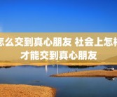 怎么交到真心朋友 社会上怎样才能交到真心朋友