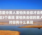 恋爱中男人害怕失去你才会有这3个表现 害怕失去你的男人对你有什么表现