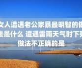 女人遭遇老公家暴最明智的做法是什么 遭遇雷雨天气时下列做法不正确的是