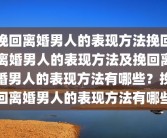 挽回离婚男人的表现方法挽回离婚男人的表现方法及挽回离婚男人的表现方法有哪些？挽回离婚男人的表现方法有哪些