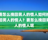 要怎么挽回男人的情人如何挽回男人的情人？要怎么挽回男人的情人呢