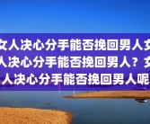 女人决心分手能否挽回男人女人决心分手能否挽回男人？女人决心分手能否挽回男人呢