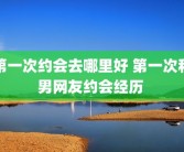 第一次约会去哪里好 第一次和男网友约会经历 