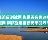 强迫症测试题 你是否有强迫症倾向 测试强迫症最简单的方法