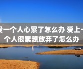 爱一个人心累了怎么办 爱上一个人很累想放弃了怎么办
